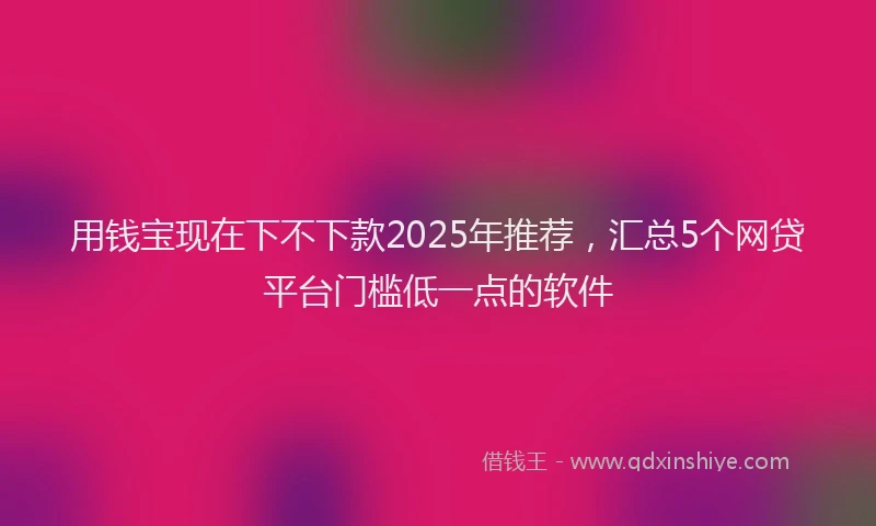 用钱宝现在下不下款2025年推荐，汇总5个网贷平台门槛低一点的软件