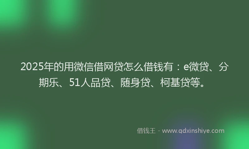 2025年的用微信借网贷怎么借钱有：e微贷、分期乐、51人品贷、随身贷、柯基贷等。