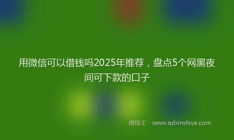 用微信可以借钱吗2025年推荐，盘点5个网黑夜间可下款的口子