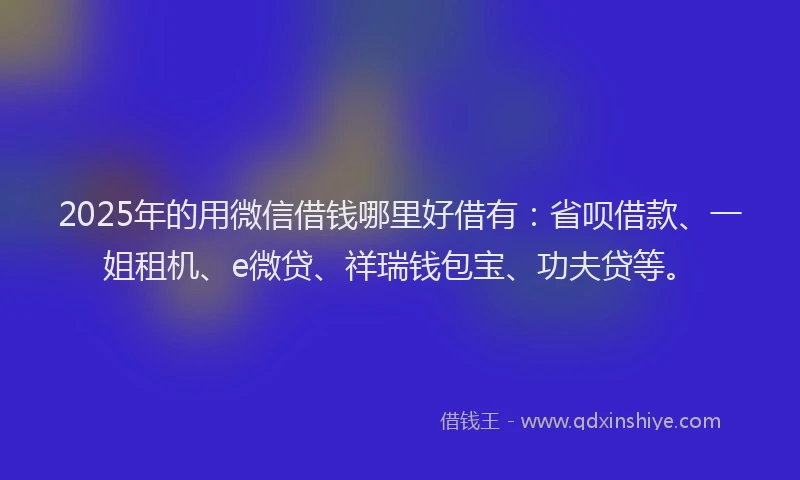 2025年的用微信借钱哪里好借有：省呗借款、一姐租机、e微贷、祥瑞钱包宝、功夫贷等。