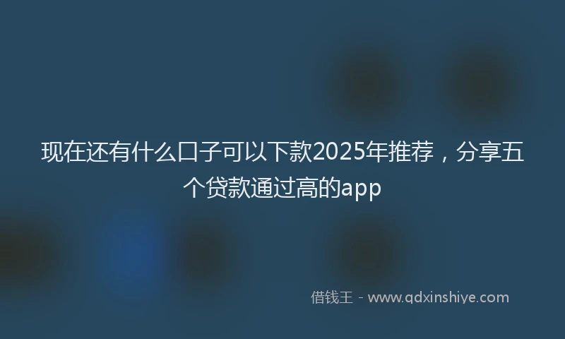 现在还有什么口子可以下款2025年推荐，分享五个贷款通过高的app