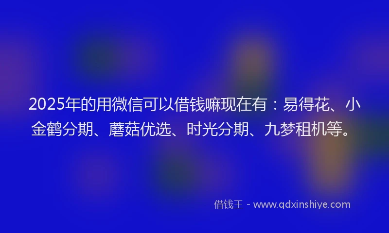 2025年的用微信可以借钱嘛现在有：易得花、小金鹤分期、蘑菇优选、时光分期、九梦租机等。