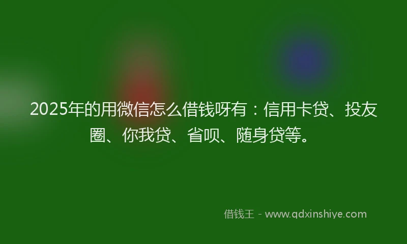 2025年的用微信怎么借钱呀有：信用卡贷、投友圈、你我贷、省呗、随身贷等。