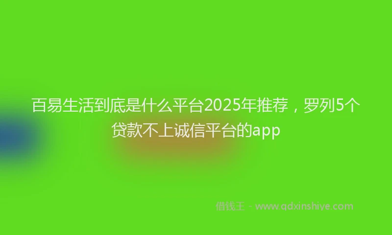 百易生活到底是什么平台2025年推荐，罗列5个贷款不上诚信平台的app
