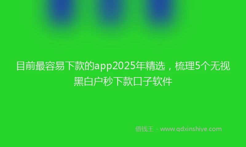 目前最容易下款的app2025年精选，梳理5个无视黑白户秒下款口子软件