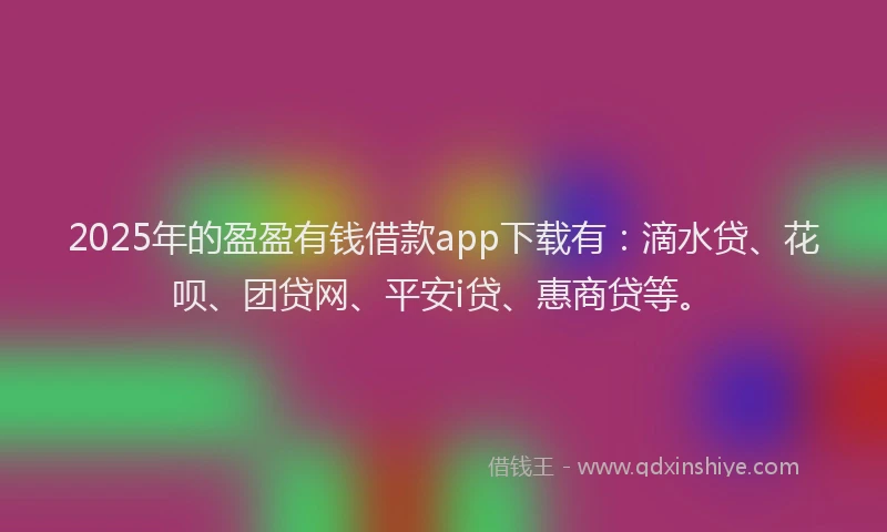 2025年的盈盈有钱借款app下载有：滴水贷、花呗、团贷网、平安i贷、惠商贷等。