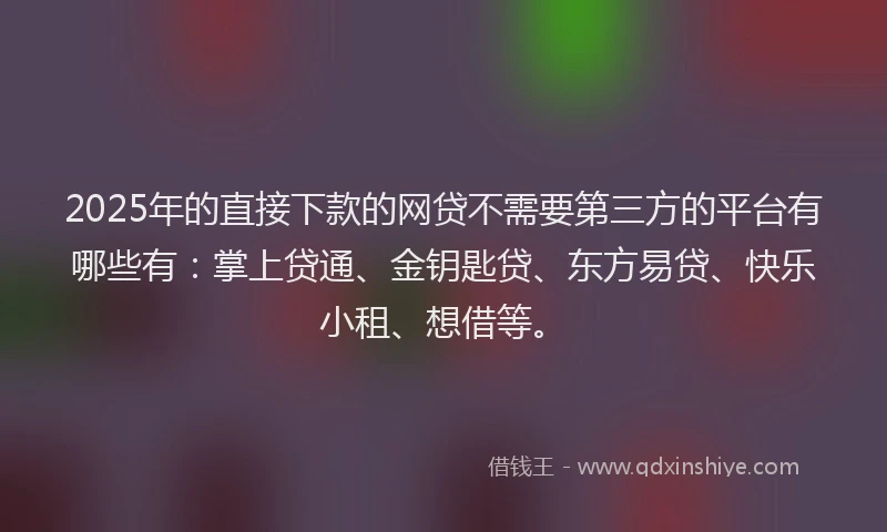 2025年的直接下款的网贷不需要第三方的平台有哪些有：掌上贷通、金钥匙贷、东方易贷、快乐小租、想借等。