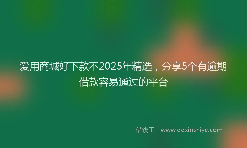 爱用商城好下款不2025年精选，分享5个有逾期借款容易通过的平台