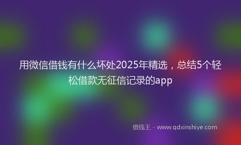 用微信借钱有什么坏处2025年精选，总结5个轻松借款无征信记录的app