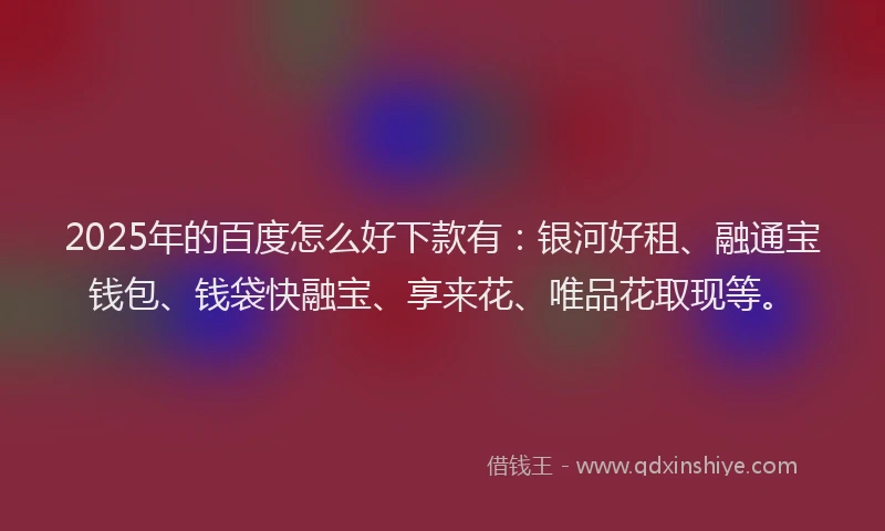 2025年的百度怎么好下款有：银河好租、融通宝钱包、钱袋快融宝、享来花、唯品花取现等。