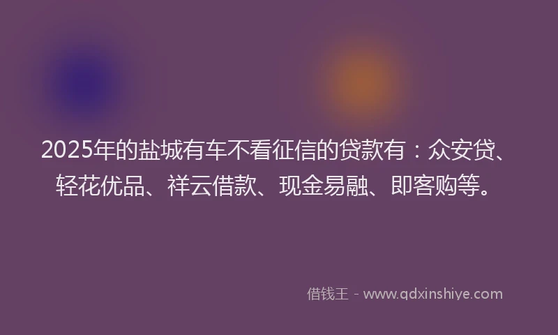 2025年的盐城有车不看征信的贷款有：众安贷、轻花优品、祥云借款、现金易融、即客购等。