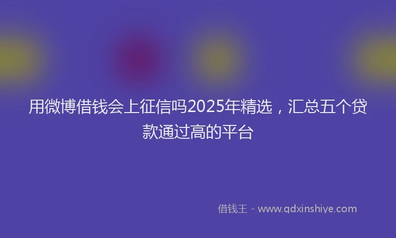 用微博借钱会上征信吗2025年精选，汇总五个贷款通过高的平台