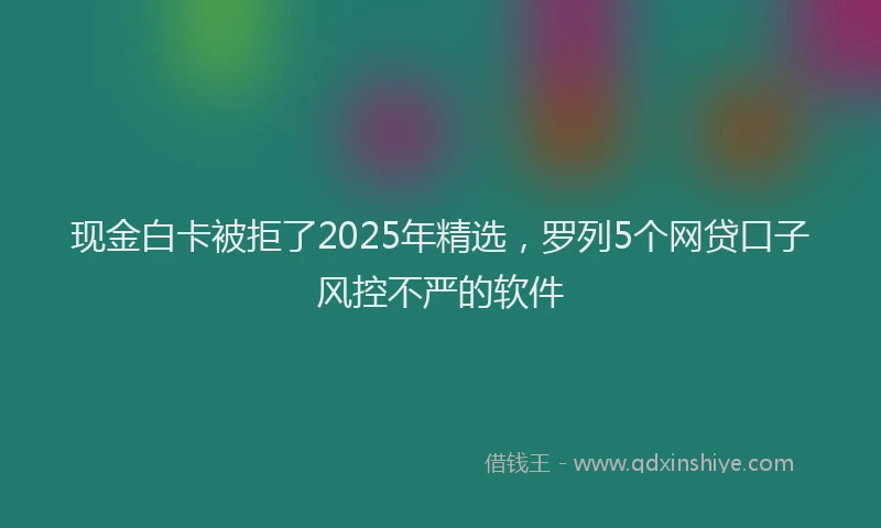 现金白卡被拒了2025年精选，罗列5个网贷口子风控不严的软件