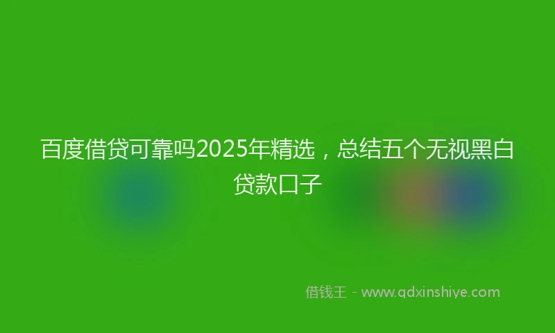百度借贷可靠吗2025年精选，总结五个无视黑白贷款口子
