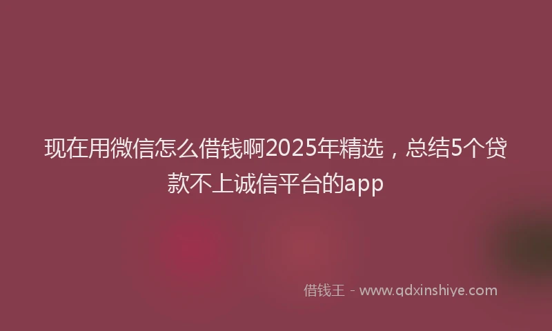 现在用微信怎么借钱啊2025年精选，总结5个贷款不上诚信平台的app