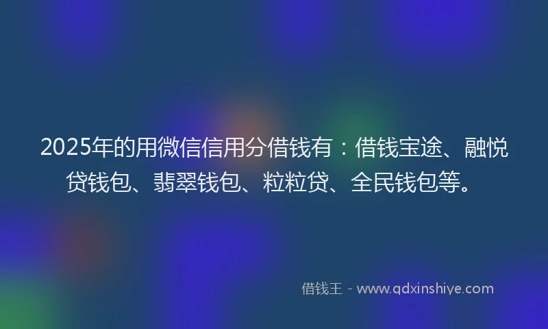 2025年的用微信信用分借钱有：借钱宝途、融悦贷钱包、翡翠钱包、粒粒贷、全民钱包等。