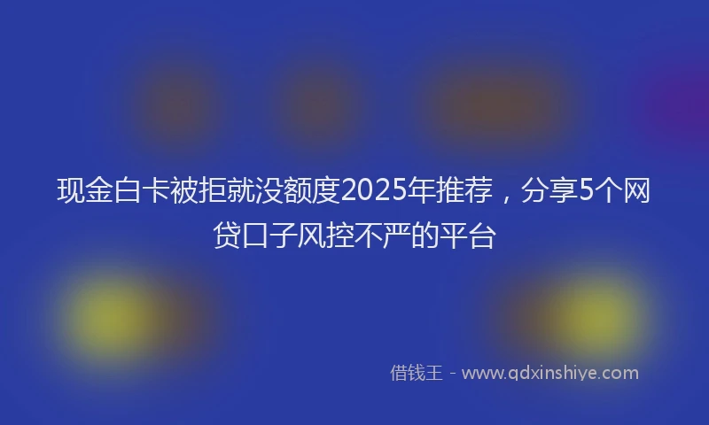 现金白卡被拒就没额度2025年推荐，分享5个网贷口子风控不严的平台
