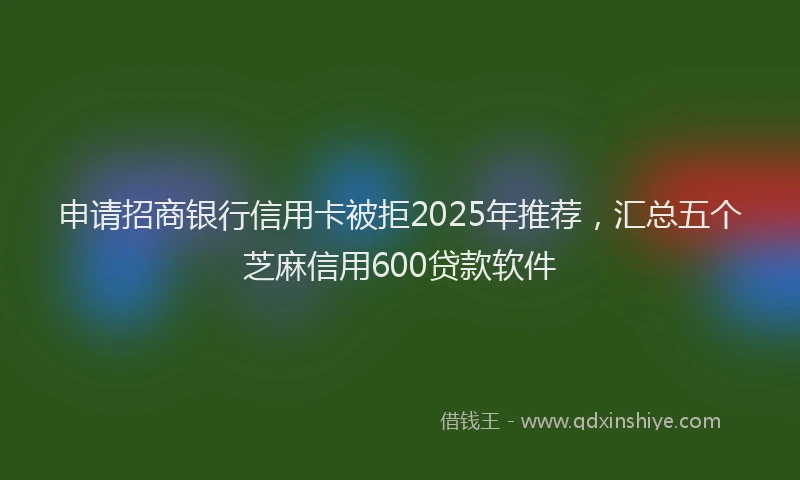 申请招商银行信用卡被拒2025年推荐，汇总五个芝麻信用600贷款软件