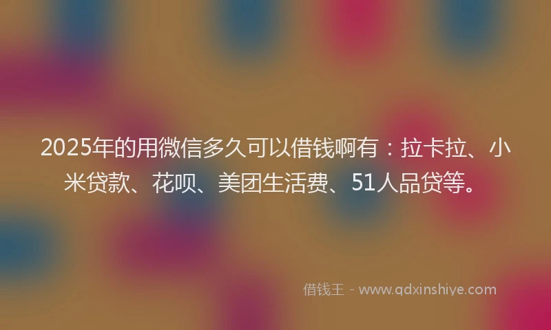 2025年的用微信多久可以借钱啊有：拉卡拉、小米贷款、花呗、美团生活费、51人品贷等。