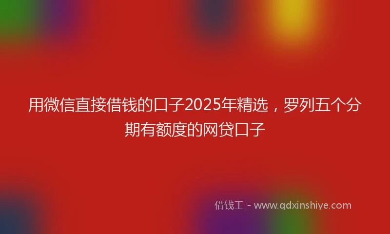 用微信直接借钱的口子2025年精选，罗列五个分期有额度的网贷口子