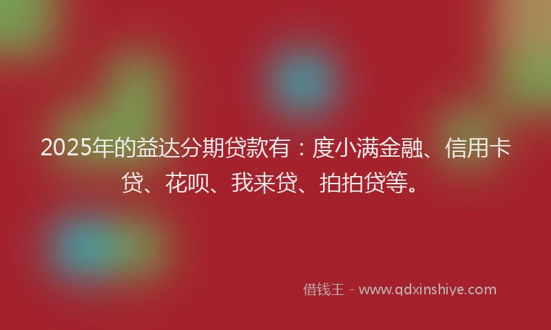 2025年的益达分期贷款有：度小满金融、信用卡贷、花呗、我来贷、拍拍贷等。