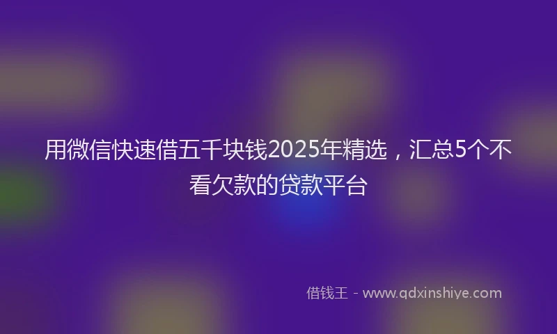 用微信快速借五千块钱2025年精选，汇总5个不看欠款的贷款平台