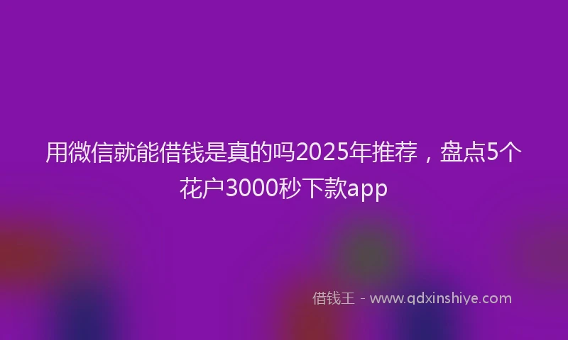 用微信就能借钱是真的吗2025年推荐，盘点5个花户3000秒下款app