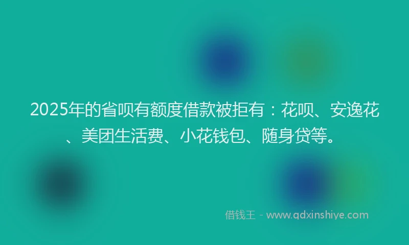 2025年的省呗有额度借款被拒有：花呗、安逸花、美团生活费、小花钱包、随身贷等。