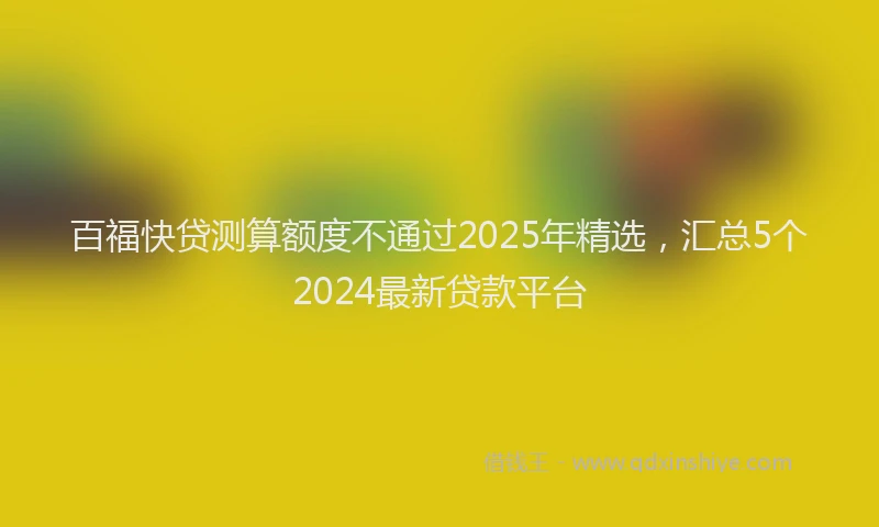 百福快贷测算额度不通过2025年精选，汇总5个2024最新贷款平台