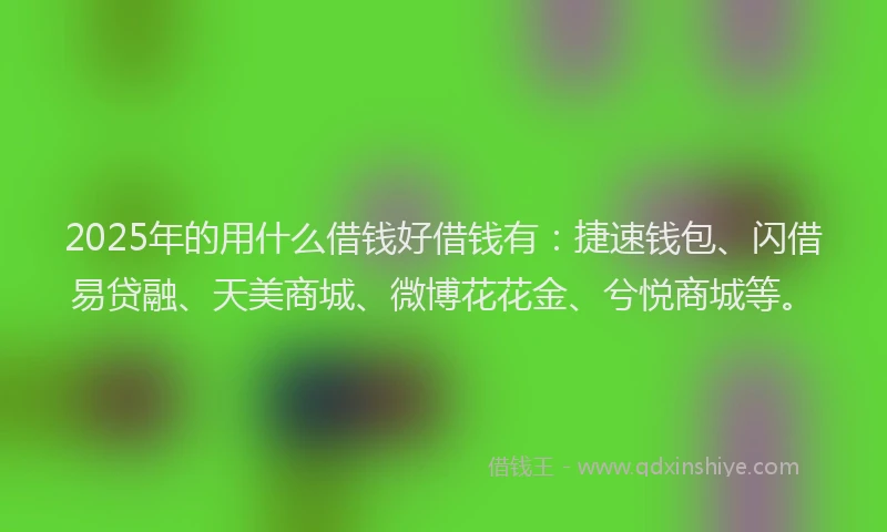 2025年的用什么借钱好借钱有：捷速钱包、闪借易贷融、天美商城、微博花花金、兮悦商城等。
