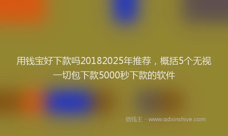 用钱宝好下款吗20182025年推荐，概括5个无视一切包下款5000秒下款的软件