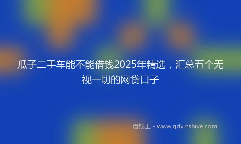 瓜子二手车能不能借钱2025年精选，汇总五个无视一切的网贷口子