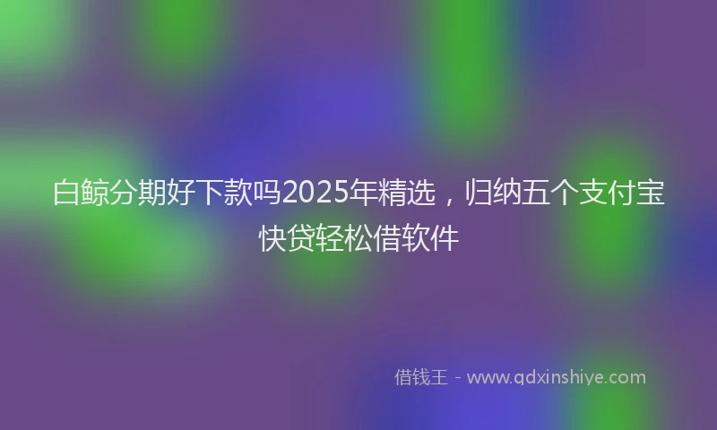 白鲸分期好下款吗2025年精选，归纳五个支付宝快贷轻松借软件