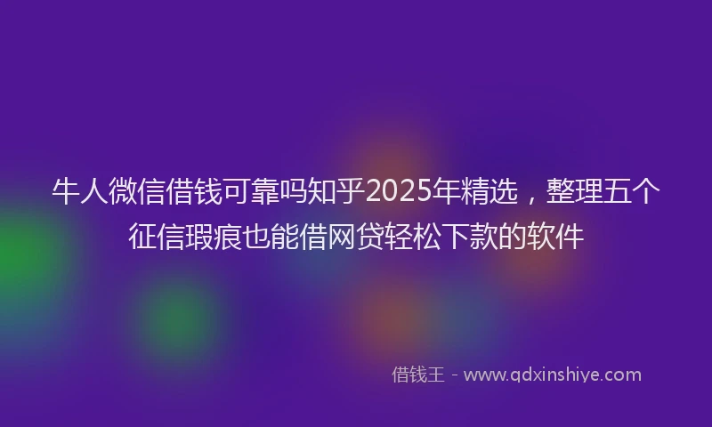 牛人微信借钱可靠吗知乎2025年精选，整理五个征信瑕疵也能借网贷轻松下款的软件