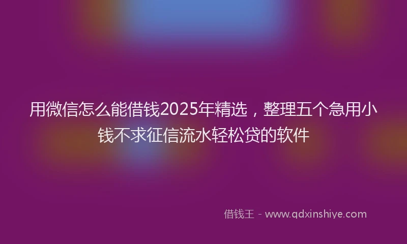 用微信怎么能借钱2025年精选，整理五个急用小钱不求征信流水轻松贷的软件