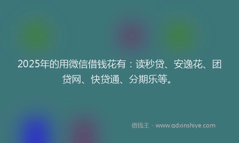 2025年的用微信借钱花有：读秒贷、安逸花、团贷网、快贷通、分期乐等。