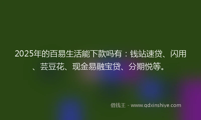 2025年的百易生活能下款吗有：钱站速贷、闪用、芸豆花、现金易融宝贷、分期悦等。