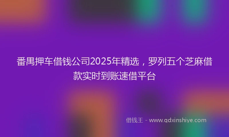 番禺押车借钱公司2025年精选，罗列五个芝麻借款实时到账速借平台