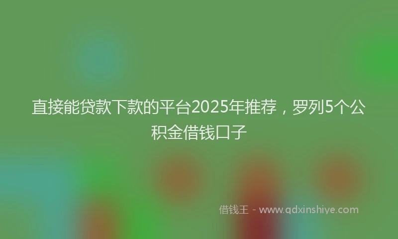 直接能贷款下款的平台2025年推荐，罗列5个公积金借钱口子