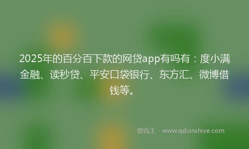 2025年的百分百下款的网贷app有吗有：度小满金融、读秒贷、平安口袋银行、东方汇、微博借钱等。