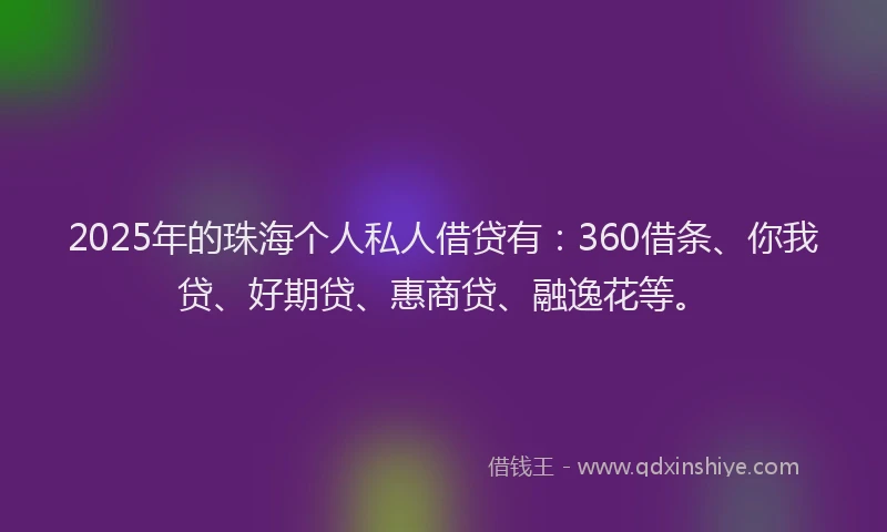 2025年的珠海个人私人借贷有：360借条、你我贷、好期贷、惠商贷、融逸花等。