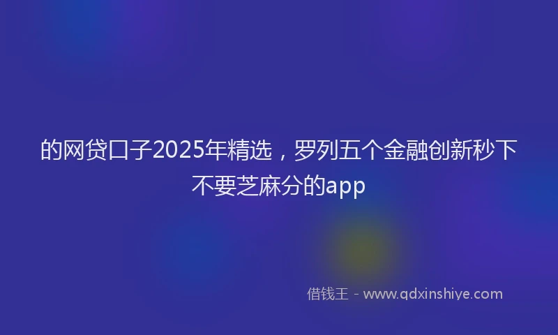 的网贷口子2025年精选，罗列五个金融创新秒下不要芝麻分的app
