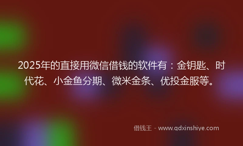2025年的直接用微信借钱的软件有：金钥匙、时代花、小金鱼分期、微米金条、优投金服等。