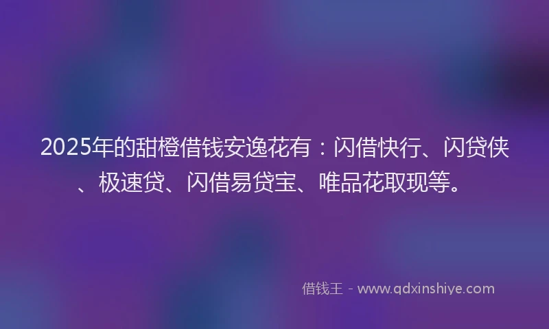 2025年的甜橙借钱安逸花有：闪借快行、闪贷侠、极速贷、闪借易贷宝、唯品花取现等。
