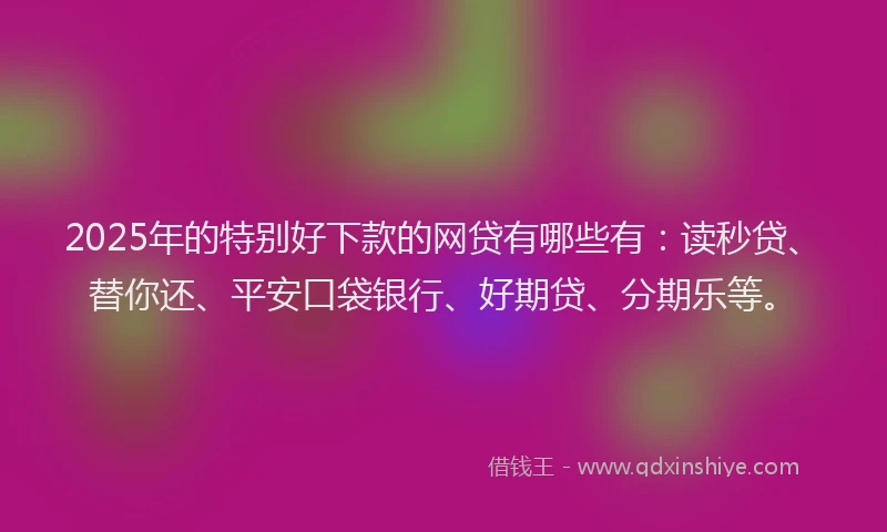 2025年的特别好下款的网贷有哪些有：读秒贷、替你还、平安口袋银行、好期贷、分期乐等。
