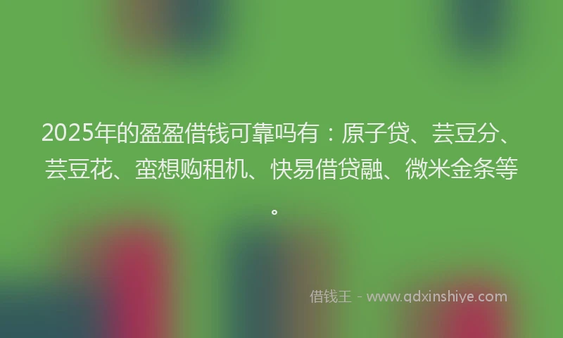 2025年的盈盈借钱可靠吗有：原子贷、芸豆分、芸豆花、蛮想购租机、快易借贷融、微米金条等。