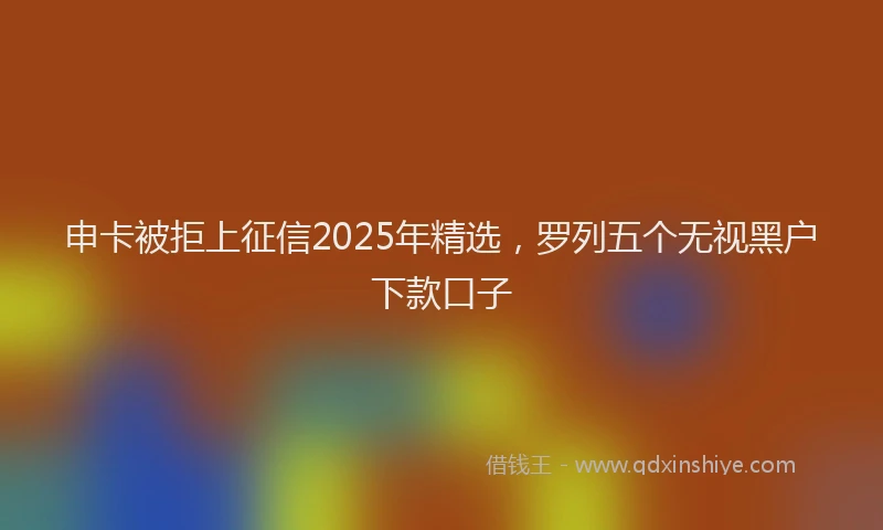 申卡被拒上征信2025年精选，罗列五个无视黑户下款口子