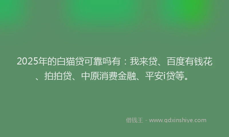 2025年的白猫贷可靠吗有：我来贷、百度有钱花、拍拍贷、中原消费金融、平安i贷等。