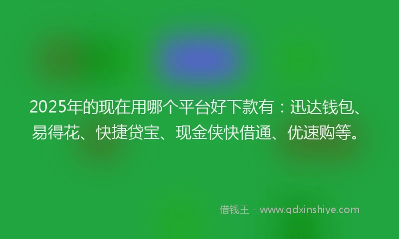 2025年的现在用哪个平台好下款有：迅达钱包、易得花、快捷贷宝、现金侠快借通、优速购等。