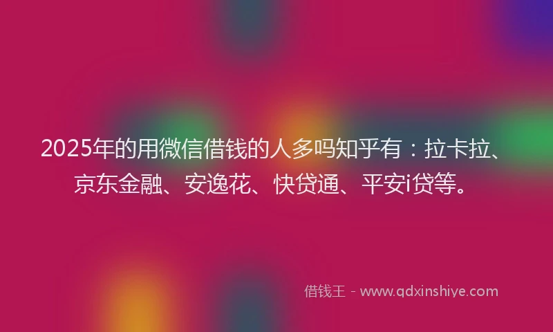 2025年的用微信借钱的人多吗知乎有：拉卡拉、京东金融、安逸花、快贷通、平安i贷等。